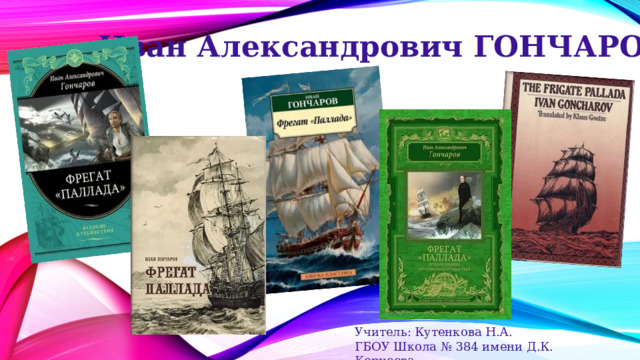 Иван Александрович ГОНЧАРОВ Учитель: Кутенкова Н.А. ГБОУ Школа № 384 имени Д.К. Корнеева 