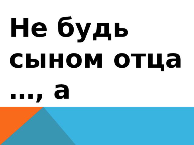 Не будь сыном отца …, а 