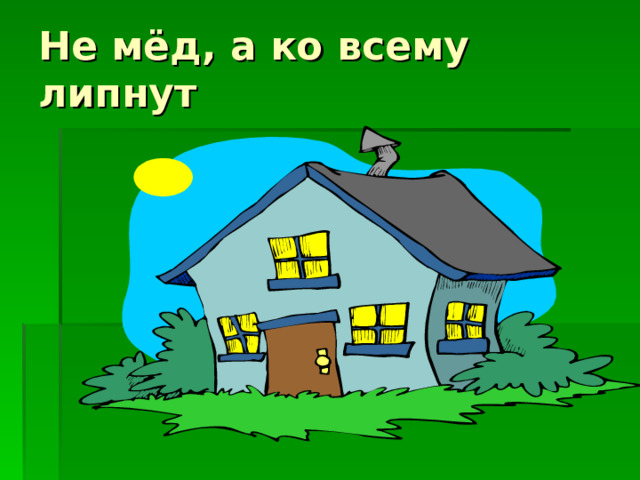 Не мёд, а ко всему липнут 