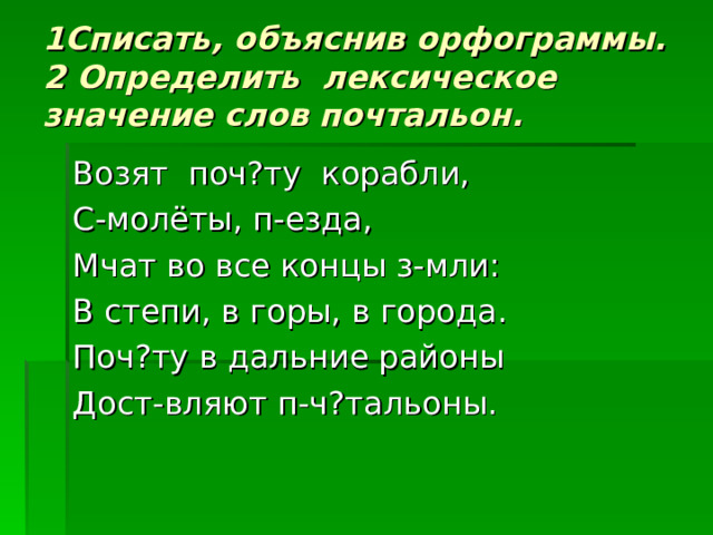 1Списать, объяснив орфограммы.  2 Определить лексическое значение слов почтальон. Возят поч?ту корабли, С-молёты, п-езда, Мчат во все концы з-мли: В степи, в горы, в города. Поч?ту в дальние районы Дост-вляют п-ч?тальоны. 