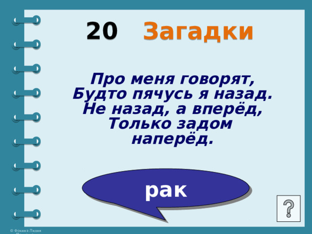 20 Загадки Про меня говорят, Будто пячусь я назад. Не назад, а вперёд, Только задом наперёд. рак 