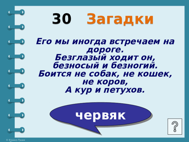 30 Загадки Его мы иногда встречаем на дороге. Безглазый ходит он, безносый и безногий. Боится не собак, не кошек, не коров, А кур и петухов. червяк 
