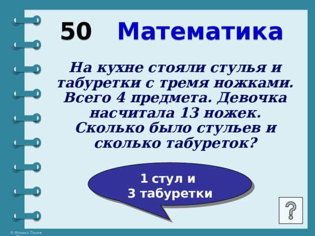 50 Математика На кухне стояли стулья и табуретки с тремя ножками. Всего 4 предмета. Девочка насчитала 13 ножек. Сколько было стульев и сколько табуреток? стул и 3 табуретки 