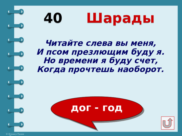 40  Шарады Читайте слева вы меня, И псом презлющим буду я. Но времени я буду счет, Когда прочтешь наоборот. дог - год 
