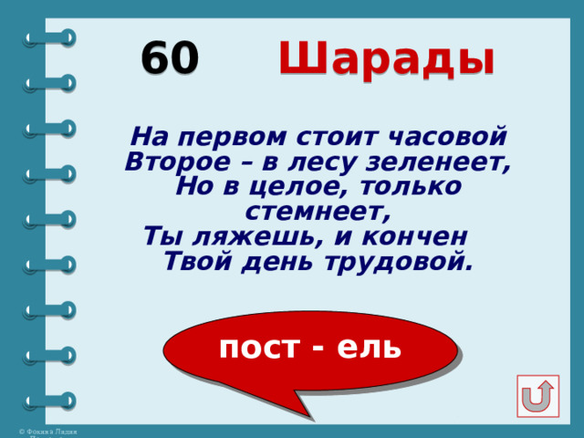 60  Шарады На первом стоит часовой Второе – в лесу зеленеет, Но в целое, только стемнеет, Ты ляжешь, и кончен Твой день трудовой. пост - ель 