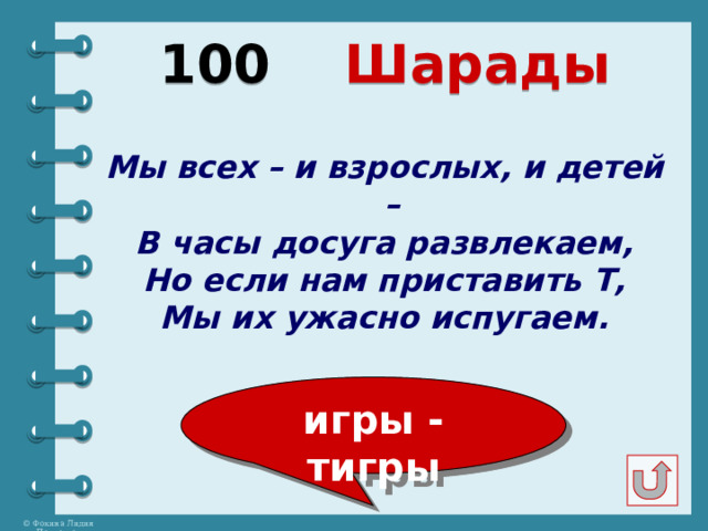 100  Шарады Мы всех – и взрослых, и детей – В часы досуга развлекаем, Но если нам приставить Т, Мы их ужасно испугаем. игры - тигры 