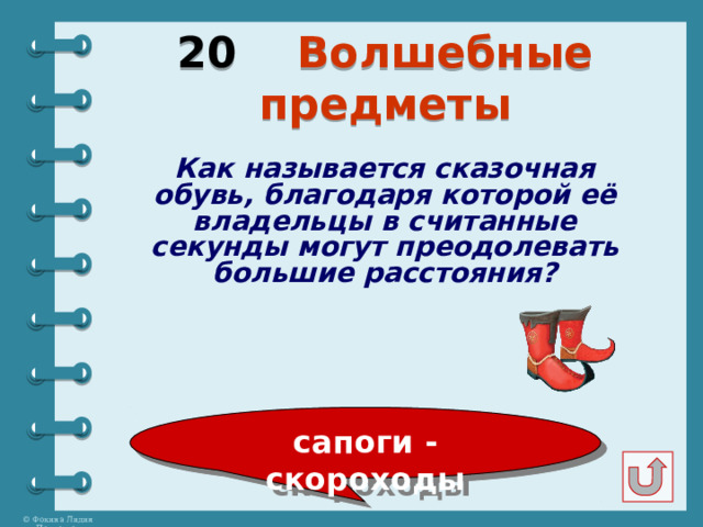 20 Волшебные предметы Как называется сказочная обувь, благодаря которой её владельцы в считанные секунды могут преодолевать большие расстояния? сапоги - скороходы 