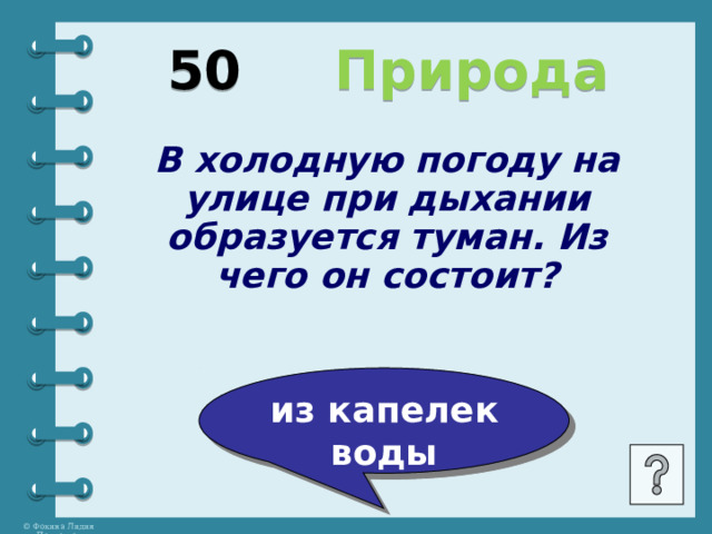 50 Природа В холодную погоду на улице при дыхании образуется туман. Из чего он состоит? из капелек воды 