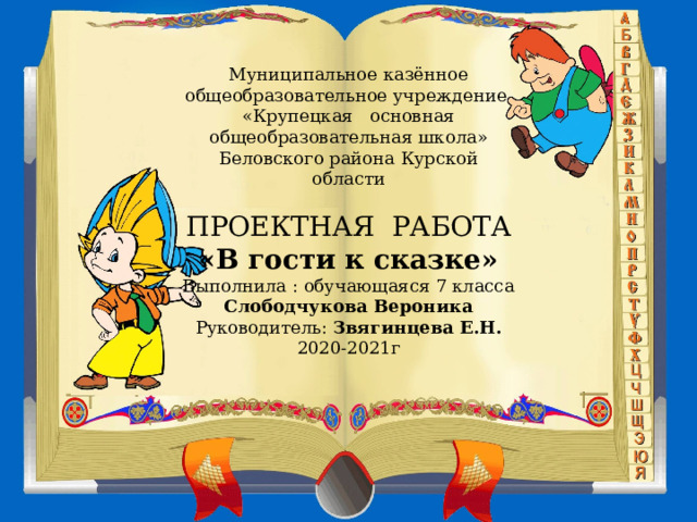 Муниципальное казённое общеобразовательное учреждение «Крупецкая основная общеобразовательная школа» Беловского района Курской области ПРОЕКТНАЯ РАБОТА «В гости к сказке» Выполнила : обучающаяся 7 класса Слободчукова Вероника Руководитель: Звягинцева Е.Н. 2020-2021г 