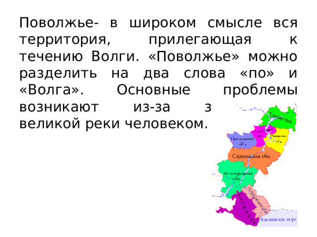 Поволжье- в широком смысле вся территория, прилегающая к течению Волги. «Поволжье» можно разделить на два слова «по» и «Волга». Основные проблемы возникают из-за загрязнения великой реки человеком. 