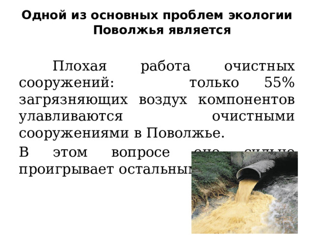 Одной из основных проблем экологии  Поволжья является    Плохая работа очистных сооружений: только 55% загрязняющих воздух компонентов улавливаются очистными сооружениями в Поволжье. В этом вопросе оно сильно проигрывает остальным регионам. 