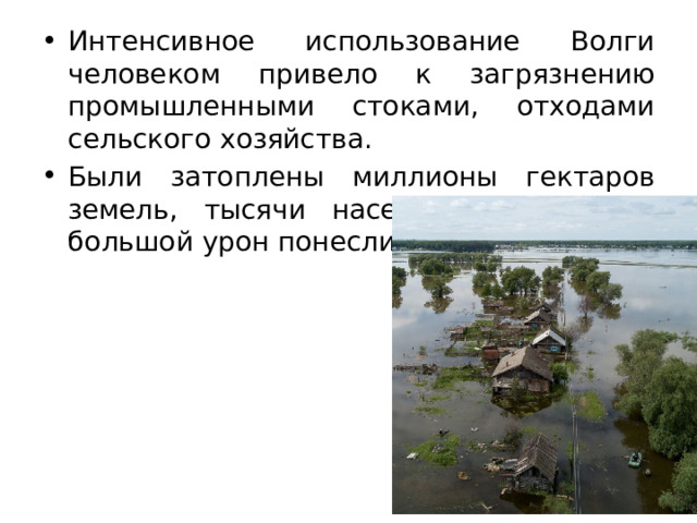 Интенсивное использование Волги человеком привело к загрязнению промышленными стоками, отходами сельского хозяйства. Были затоплены миллионы гектаров земель, тысячи населенных пунктов, большой урон понесли рыбные ресурсы. 