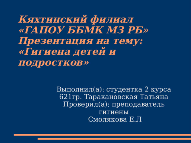 Кяхтинский филиал «ГАПОУ ББМК МЗ РБ»  Презентация на тему: «Гигиена детей и подростков» Выполнил(а): студентка 2 курса 621гр. Таракановская Татьяна Проверил(а): преподаватель гигиены  Смолякова Е.Л 