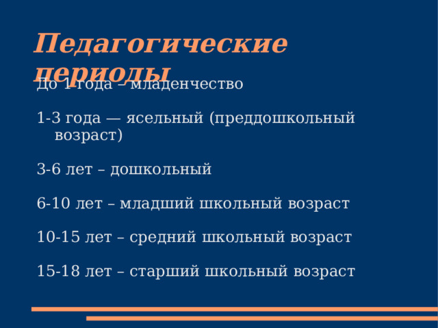 Педагогические периоды До 1 года – младенчество 1-3 года — ясельный (преддошкольный возраст) 3-6 лет – дошкольный 6-10 лет – младший школьный возраст 10-15 лет – средний школьный возраст 15-18 лет – старший школьный возраст 