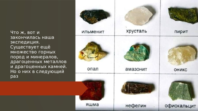 Что ж, вот и закончилась наша экспедиция. Существует ещё множество горных пород и минералов, драгоценных металлов и драгоценных камней. Но о них в следующий раз 