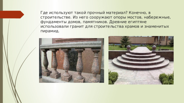 Где используют такой прочный материал? Конечно, в строительстве. Из него сооружают опоры мостов, набережные, фундаменты домов, памятников. Древние египтяне использовали гранит для строительства храмов и знаменитых пирамид. 