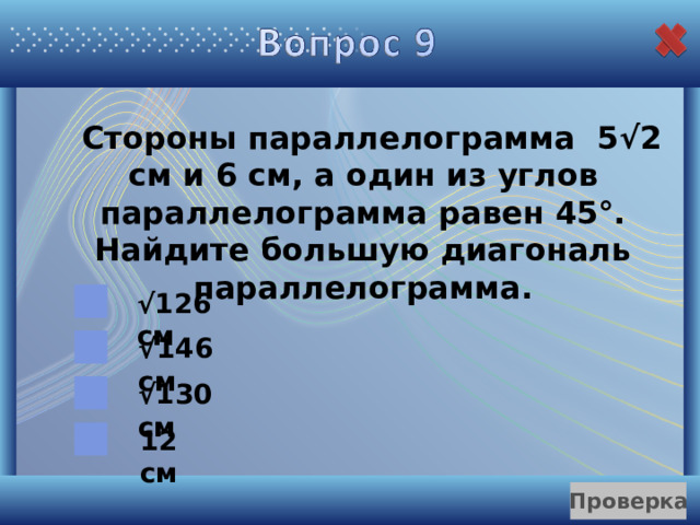  Стороны параллелограмма 5√2 см и 6 см, а один из углов параллелограмма равен 45°. Найдите большую диагональ параллелограмма. √ 126 см √ 146 см √ 130 см 12 см 