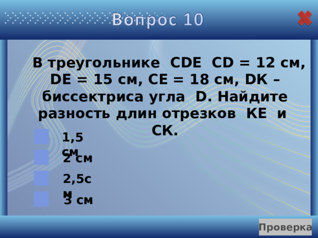  В треугольнике С D Е С D = 12 см, DE = 15 см, СЕ = 18 см, D К – биссектриса угла D . Найдите разность длин отрезков КЕ и СК. 1,5 см 2 см 2,5см 3 см 