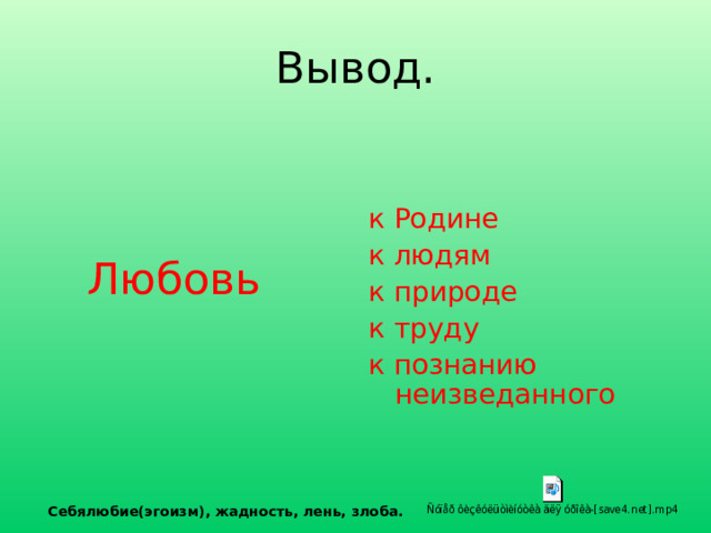 Вывод.  Любовь к Родине к людям к природе к труду к познанию неизведанного Себялюбие(эгоизм), жадность, лень, злоба.  
