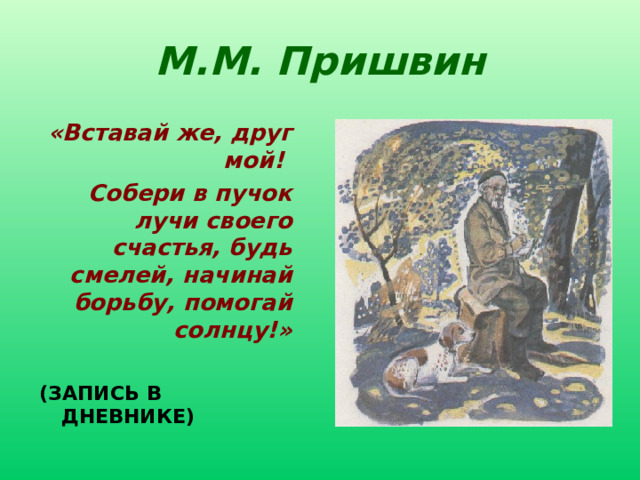 М.М. Пришвин «Вставай же, друг мой! Собери в пучок лучи своего счастья, будь смелей, начинай борьбу, помогай солнцу!»  (ЗАПИСЬ В ДНЕВНИКЕ) Работа учащихся по тексту. Дети группируют образы произведения в соответствии с тем, как они дарят добро, помогают солнцу.  