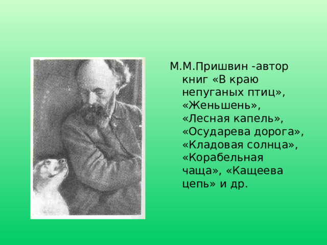 М.М.Пришвин -автор книг «В краю непуганых птиц», «Женьшень», «Лесная капель», «Осударева дорога», «Кладовая солнца», «Корабельная чаща», «Кащеева цепь» и др. 