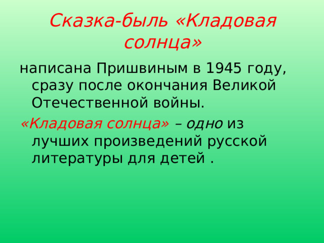 Сказка-быль «Кладовая солнца» написана Пришвиным в 1945 году, сразу после окончания Великой Отечественной войны. «Кладовая солнца» – одно  из лучших произведений русской литературы для детей .  