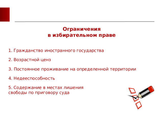 Ограничения в избирательном праве 1. Гражданство иностранного государства 2. Возрастной ценз 3. Постоянное проживание на определенной территории 4. Недееспособность 5. Содержание в местах лишения свободы по приговору суда 