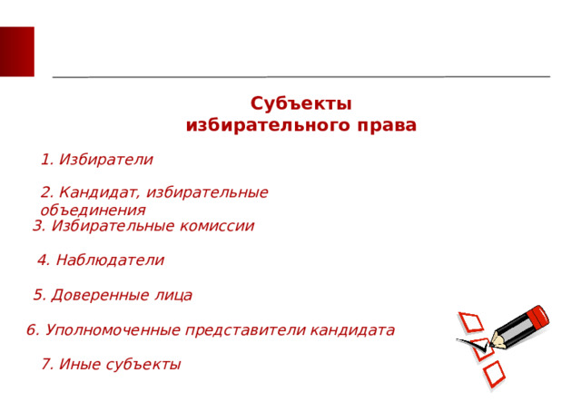 Субъекты избирательного права 1. Избиратели 2. Кандидат, избирательные объединения 3. Избирательные комиссии 4. Наблюдатели 5. Доверенные лица 6. Уполномоченные представители кандидата 7. Иные субъекты 
