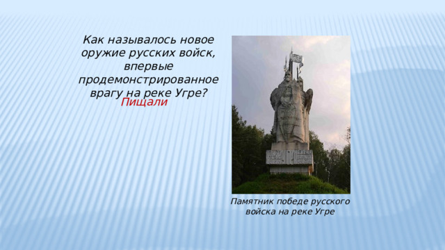 Как называлось новое оружие русских войск, впервые продемонстрированное врагу на реке Угре? Пищали Памятник победе русского войска на реке Угре 