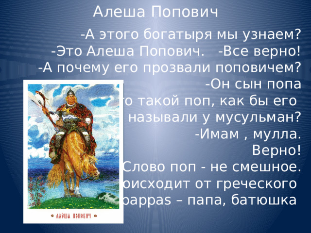 Алеша Попович -А этого богатыря мы узнаем?  -Это Алеша Попович. -Все верно! -А почему его прозвали поповичем? -Он сын попа А кто такой поп, как бы его называли у мусульман? -Имам , мулла. Верно! Слово поп - не смешное. Оно происходит от греческого pappas – папа, батюшка 