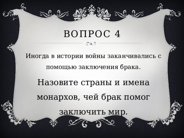 Вопрос 4 Иногда в истории войны заканчивались с помощью заключения брака. Назовите страны и имена монархов, чей брак помог заключить мир. 