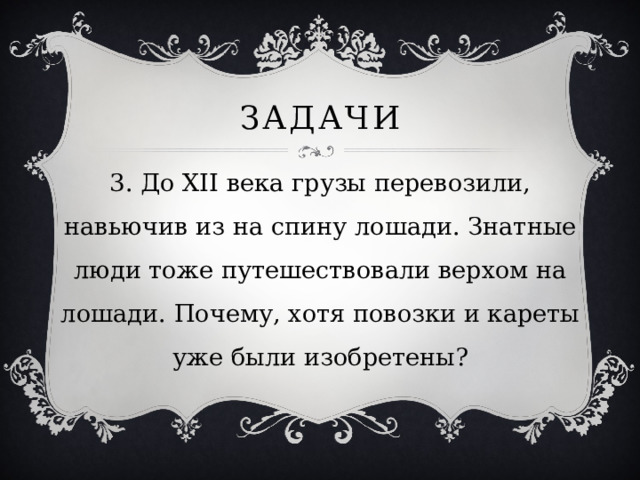 Задачи 3. До XII века грузы перевозили, навьючив из на спину лошади. Знатные люди тоже путешествовали верхом на лошади. Почему, хотя повозки и кареты уже были изобретены? 