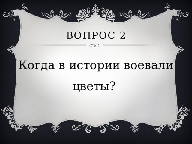 Вопрос 2 Когда в истории воевали цветы? 