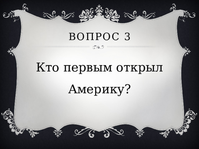 Вопрос 3 Кто первым открыл Америку? 