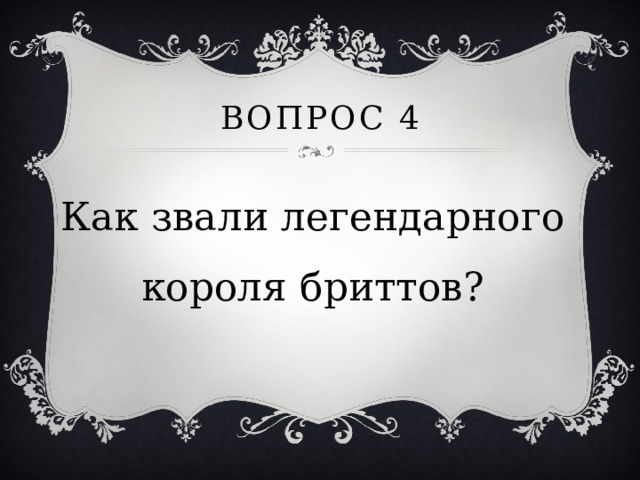 Вопрос 4 Как звали легендарного короля бриттов? 