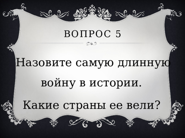 Вопрос 5 Назовите самую длинную войну в истории. Какие страны ее вели? 