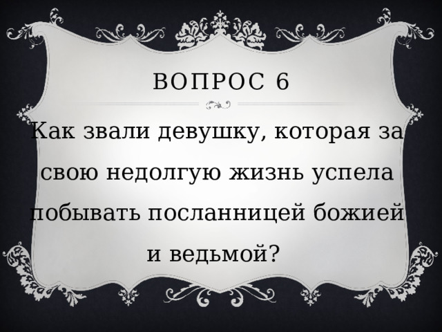 Вопрос 6 Как звали девушку, которая за свою недолгую жизнь успела побывать посланницей божией и ведьмой? 