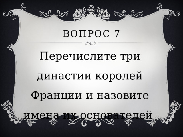 Вопрос 7 Перечислите три династии королей Франции и назовите имена их основателей 
