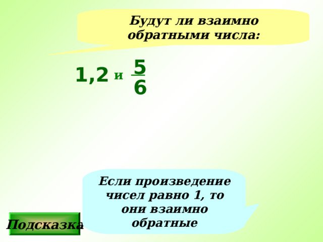 Будут ли взаимно обратными числа: 5 1,2 и 6 Если произведение чисел равно 1, то они взаимно обратные Подсказка 