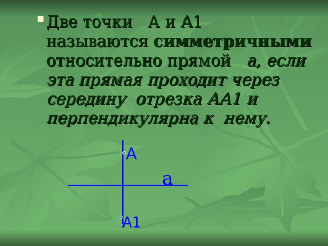 Две точки А и А1 называются симметричными относительно прямой а, если эта прямая проходит через середину отрезка АА1 и перпендикулярна к нему. Две точки А и А1 называются симметричными относительно прямой а, если эта прямая проходит через середину отрезка АА1 и перпендикулярна к нему. А а А1 