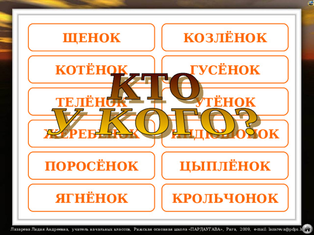 СОБАКА ЩЕНОК КОЗА КОЗЛЁНОК ГУСЁНОК КОТЁНОК ГУСЬ КОШКА УТЁНОК ТЕЛЁНОК УТКА КОРОВА ИНДЮШОНОК ЖЕРЕБЁНОК ИНДЮК ЛОШАДЬ На названия настроены триггеры. КУРИЦА ПОРОСЁНОК ЦЫПЛЁНОК СВИНЬЯ КРОЛИКИ ОВЦА ЯГНЁНОК КРОЛЬЧОНОК  