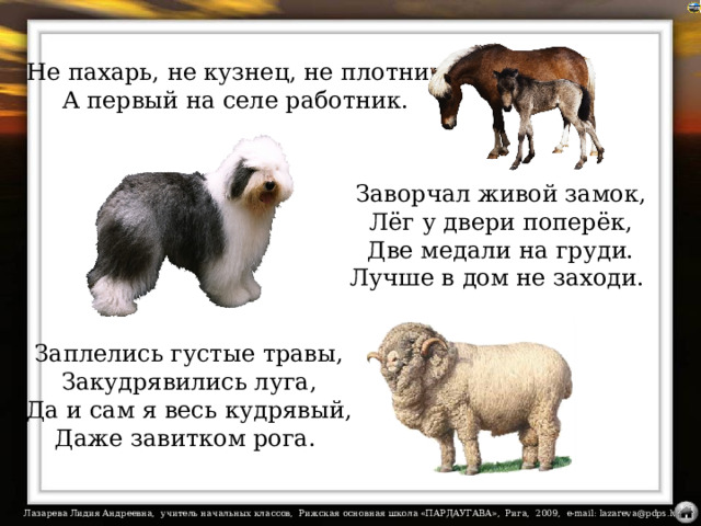 Не пахарь, не кузнец, не плотник,  А первый на селе работник. Заворчал живой замок,  Лёг у двери поперёк,  Две медали на груди.  Лучше в дом не заходи. На загадки настроены триггеры. Заплелись густые травы,  Закудрявились луга,  Да и сам я весь кудрявый,  Даже завитком рога.  