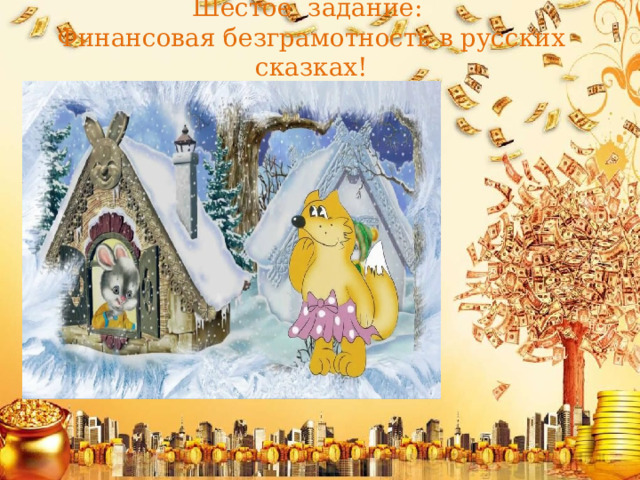 Шестое задание:  Финансовая безграмотность в русских сказках!   