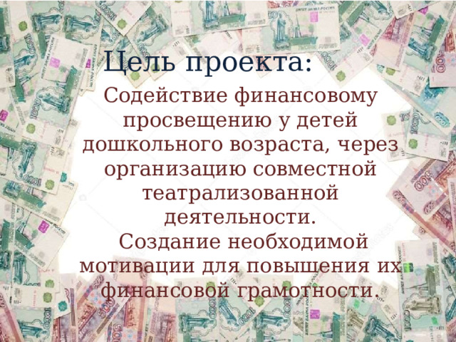    Цель проекта: Содействие финансовому просвещению у детей дошкольного возраста, через организацию совместной театрализованной деятельности.  Создание необходимой мотивации для повышения их финансовой грамотности. 