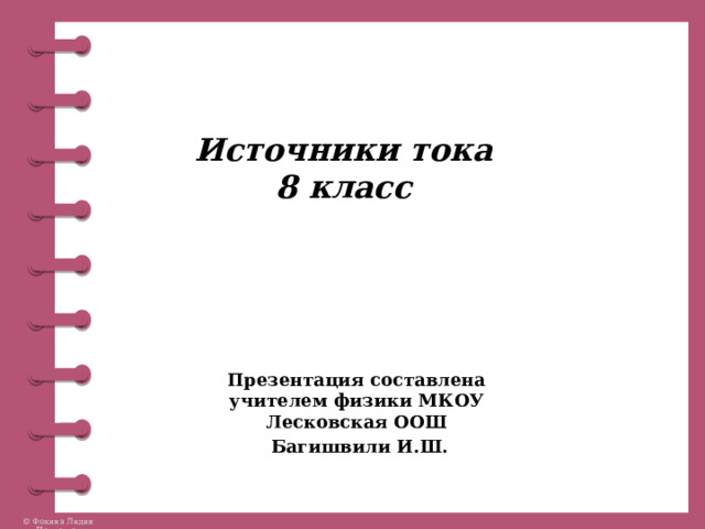 Источники тока 8 класс Презентация составлена учителем физики МКОУ Лесковская ООШ  Багишвили И.Ш. 