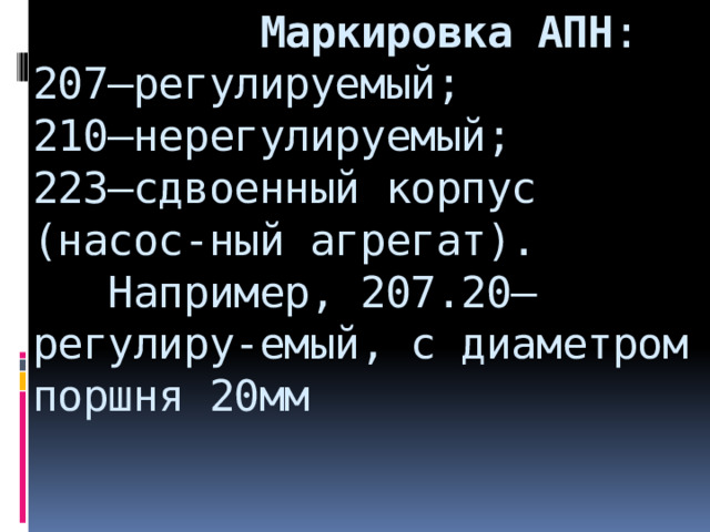  Маркировка АПН :  207–регулируемый;  210–нерегулируемый;  223–сдвоенный корпус (насос-ный агрегат).  Например, 207.20–регулиру-емый, с диаметром поршня 20мм  