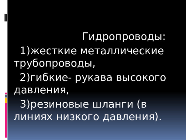  Гидропроводы:  1)жесткие металлические трубопроводы,  2)гибкие- рукава высокого давления,  3)резиновые шланги (в линиях низкого давления). 
