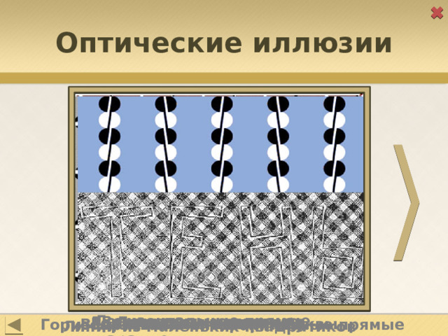 Оптические иллюзии Горизонтальные прямые параллельны Вертикальные прямые параллельны Линии из квадратов параллельны Горизонтальные прямые параллельны Горизонтальные прямые параллельны Вертикальные линии и буквы параллельны Горизонтальные прямые параллельны Горизонтальные и вертикальные прямые параллельны Линии из маленьких квадратиков параллельны 5 