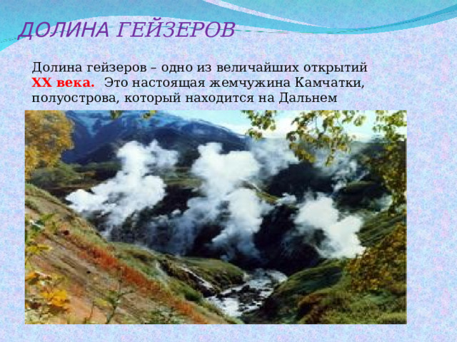 ДОЛИНА ГЕЙЗЕРОВ Долина гейзеров – одно из величайших открытий ХХ века. Это настоящая жемчужина Камчатки, полуострова, который находится на Дальнем востоке. 