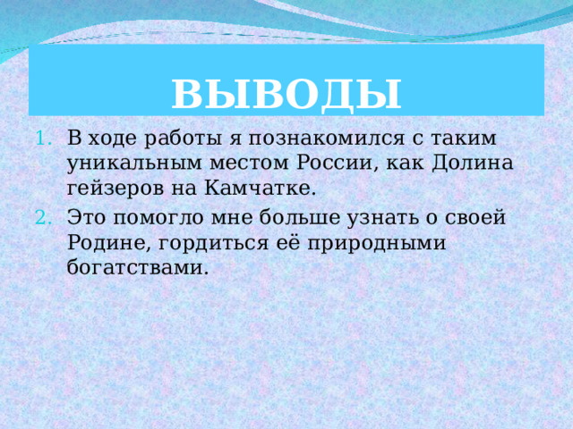 ВЫВОДЫ В ходе работы я познакомился с таким уникальным местом России, как Долина гейзеров на Камчатке. Это помогло мне больше узнать о своей Родине, гордиться её природными богатствами. 